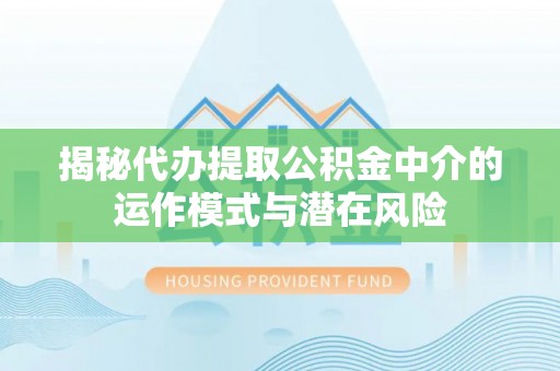 疏附揭秘代办提取公积金中介的运作模式与潜在风险