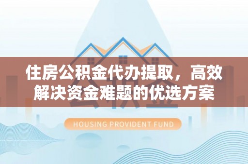 疏附住房公积金代办提取，高效解决资金难题的优选方案