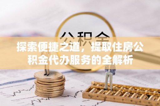 疏附探索便捷之道，提取住房公积金代办服务的全解析