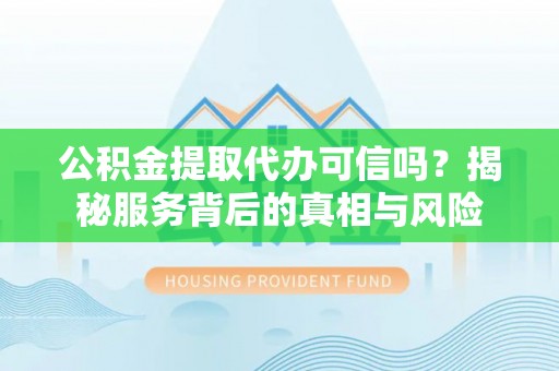 疏附公积金提取代办可信吗？揭秘服务背后的真相与风险