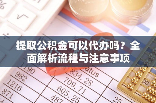 疏附提取公积金可以代办吗？全面解析流程与注意事项