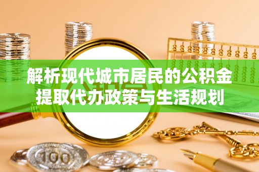 疏附解析现代城市居民的公积金提取代办政策与生活规划