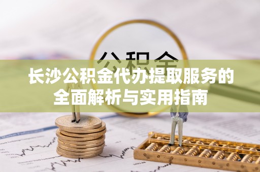 疏附长沙公积金代办提取服务的全面解析与实用指南