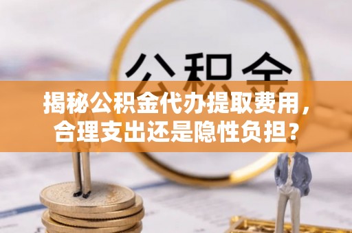 疏附揭秘公积金代办提取费用，合理支出还是隐性负担？