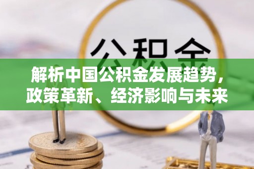疏附解析中国公积金发展趋势，政策革新、经济影响与未来展望