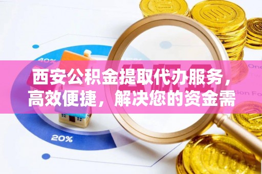 疏附西安公积金提取代办服务，高效便捷，解决您的资金需求
