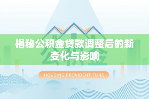 疏附揭秘公积金贷款调整后的新变化与影响