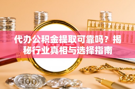 疏附代办公积金提取可靠吗？揭秘行业真相与选择指南
