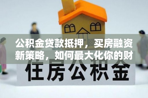 疏附公积金贷款抵押，买房融资新策略，如何最大化你的财务自由