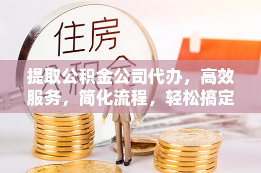 疏附提取公积金公司代办，高效服务，简化流程，轻松搞定资金难题