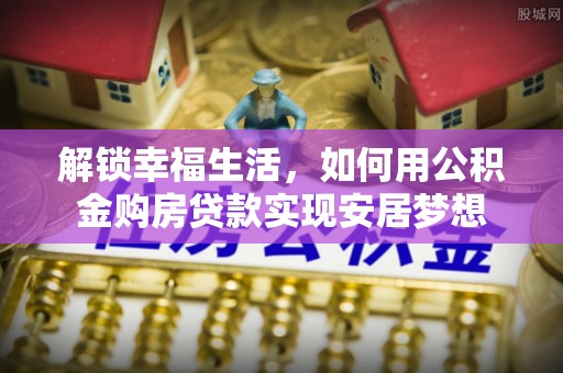 疏附解锁幸福生活，如何用公积金购房贷款实现安居梦想