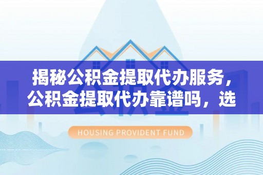 疏附揭秘公积金提取代办服务，公积金提取代办靠谱吗，选择需谨慎