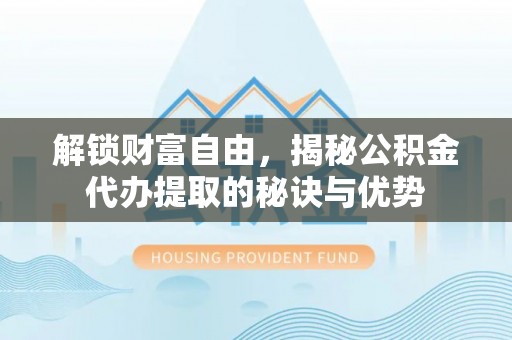 疏附解锁财富自由，揭秘公积金代办提取的秘诀与优势