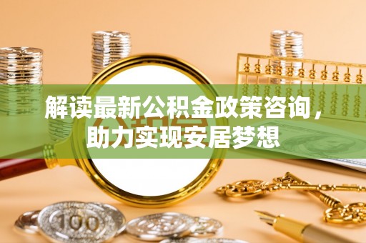 疏附解读最新公积金政策咨询，助力实现安居梦想