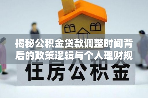 疏附揭秘公积金贷款调整时间背后的政策逻辑与个人理财规划