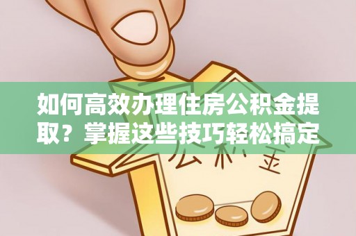 疏附如何高效办理住房公积金提取？掌握这些技巧轻松搞定