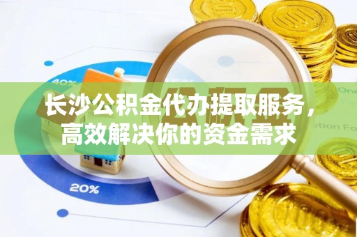 疏附长沙公积金代办提取服务，高效解决你的资金需求