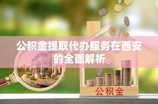 疏附公积金提取代办服务在西安的全面解析
