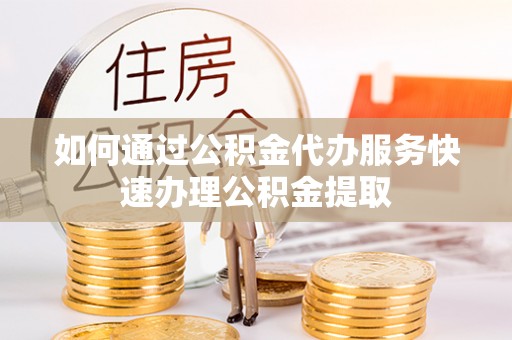疏附如何通过公积金代办服务快速办理公积金提取