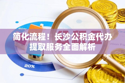 疏附简化流程！长沙公积金代办提取服务全面解析