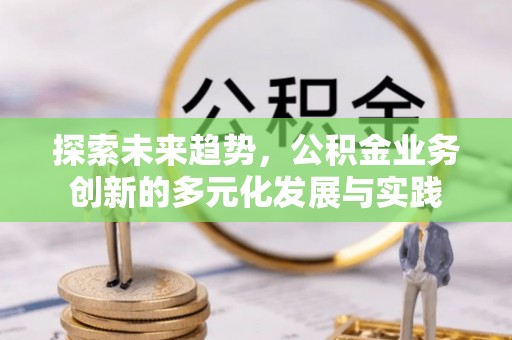 疏附探索未来趋势，公积金业务创新的多元化发展与实践