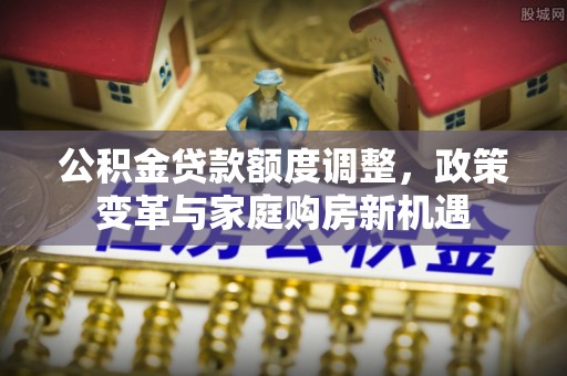 疏附公积金贷款额度调整，政策变革与家庭购房新机遇
