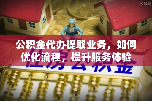 疏附公积金代办提取业务，如何优化流程，提升服务体验