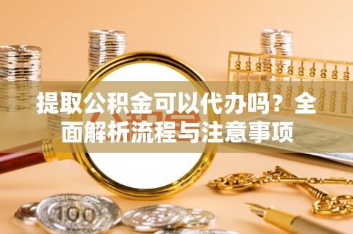 疏附提取公积金可以代办吗？全面解析流程与注意事项