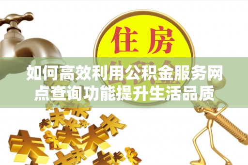 疏附如何高效利用公积金服务网点查询功能提升生活品质
