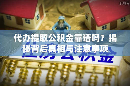疏附代办提取公积金靠谱吗？揭秘背后真相与注意事项