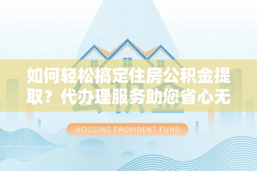 疏附如何轻松搞定住房公积金提取？代办理服务助您省心无忧