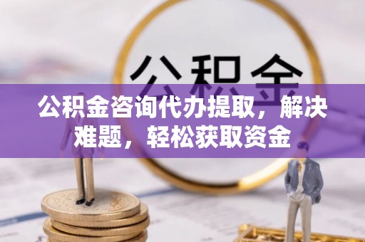疏附公积金咨询代办提取，解决难题，轻松获取资金