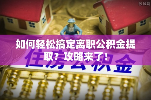 疏附如何轻松搞定离职公积金提取？攻略来了！