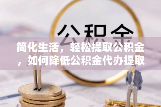 疏附简化生活，轻松提取公积金，如何降低公积金代办提取的费用？