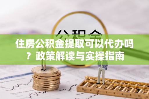 疏附住房公积金提取可以代办吗？政策解读与实操指南