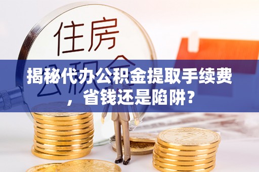 疏附揭秘代办公积金提取手续费，省钱还是陷阱？