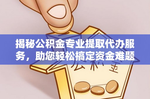 疏附揭秘公积金专业提取代办服务，助您轻松搞定资金难题