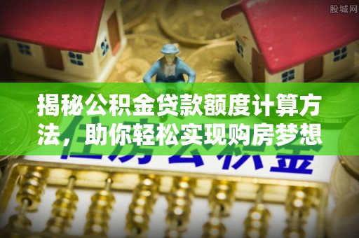 疏附揭秘公积金贷款额度计算方法，助你轻松实现购房梦想