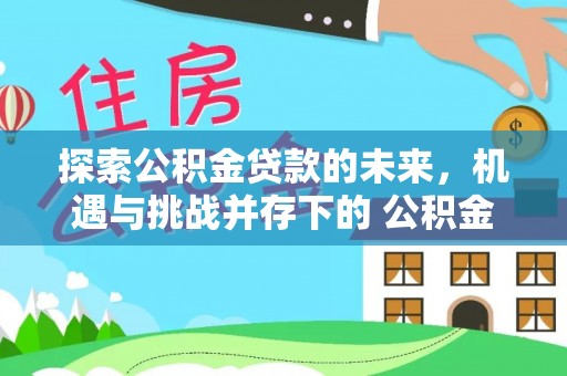 疏附探索公积金贷款的未来，机遇与挑战并存下的 公积金贷款风险防控