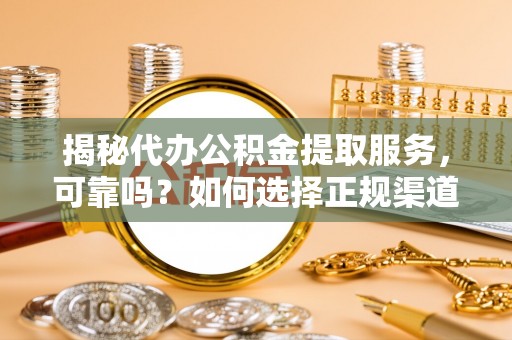 疏附揭秘代办公积金提取服务，可靠吗？如何选择正规渠道？