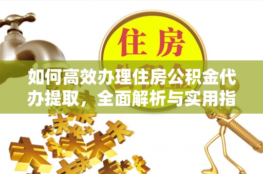 疏附如何高效办理住房公积金代办提取，全面解析与实用指南