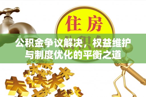 疏附公积金争议解决，权益维护与制度优化的平衡之道