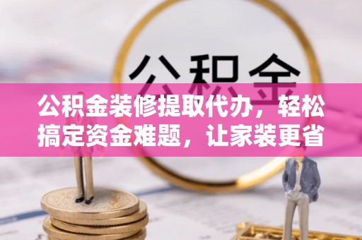 疏附公积金装修提取代办，轻松搞定资金难题，让家装更省心