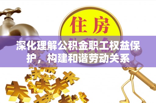 疏附深化理解公积金职工权益保护，构建和谐劳动关系
