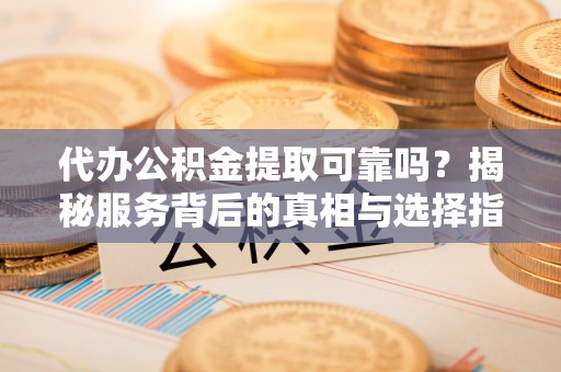 疏附代办公积金提取可靠吗？揭秘服务背后的真相与选择指南