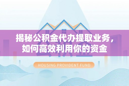 疏附揭秘公积金代办提取业务，如何高效利用你的资金