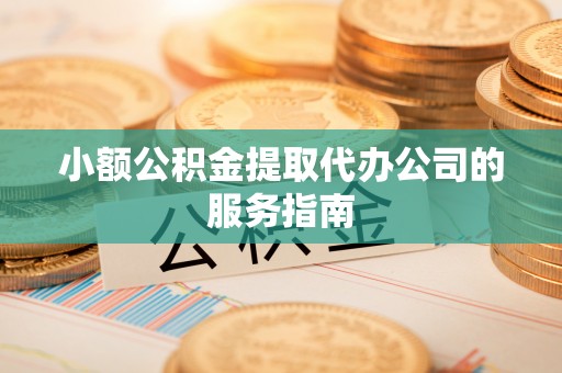 疏附小额公积金提取代办公司的服务指南