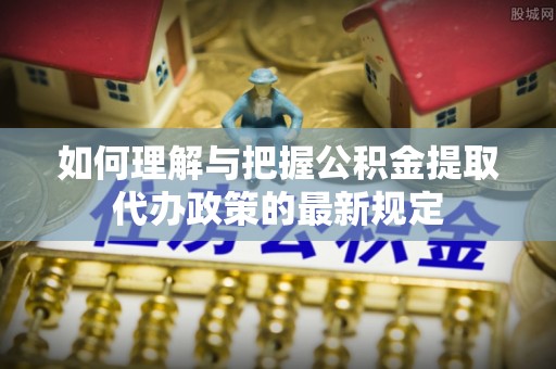 疏附如何理解与把握公积金提取代办政策的最新规定