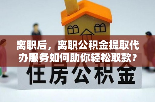 疏附离职后，离职公积金提取代办服务如何助你轻松取款？