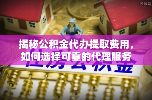 疏附揭秘公积金代办提取费用，如何选择可靠的代理服务